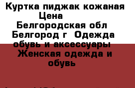 Куртка-пиджак кожаная › Цена ­ 3 000 - Белгородская обл., Белгород г. Одежда, обувь и аксессуары » Женская одежда и обувь   